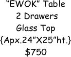 “EWOK” Table 
 2 Drawers
Glass Top
{Apx.24”X25”ht.}
$750