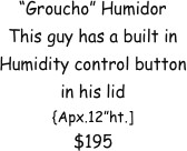 “Groucho” Humidor
This guy has a built in Humidity control button
in his lid
{Apx.12”ht.]
$195