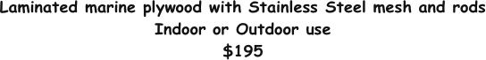 Laminated marine plywood with Stainless Steel mesh and rods
Indoor or Outdoor use
$195