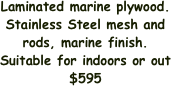 Laminated marine plywood. Stainless Steel mesh and  rods, marine finish. Suitable for indoors or out
$595