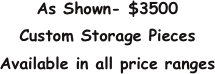 As Shown- $3500
Custom Storage Pieces
Available in all price ranges